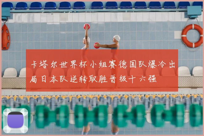 卡塔尔世界杯小组赛德国队爆冷出局日本队逆转取胜晋级十六强