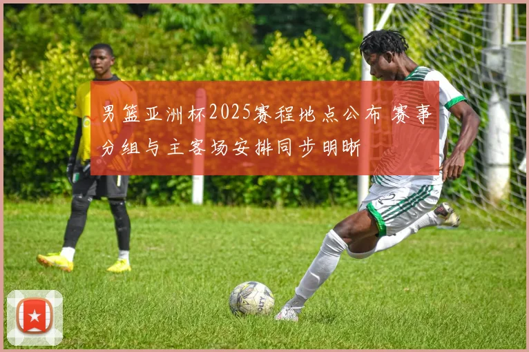 男篮亚洲杯2025赛程地点公布 赛事分组与主客场安排同步明晰