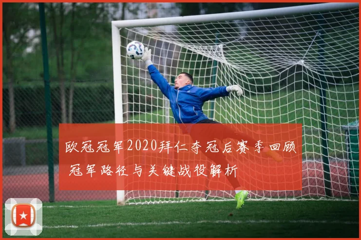 欧冠冠军2020拜仁夺冠后赛季回顾 冠军路径与关键战役解析