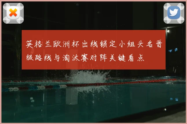 英格兰欧洲杯出线锁定小组头名晋级路线与淘汰赛对阵关键看点