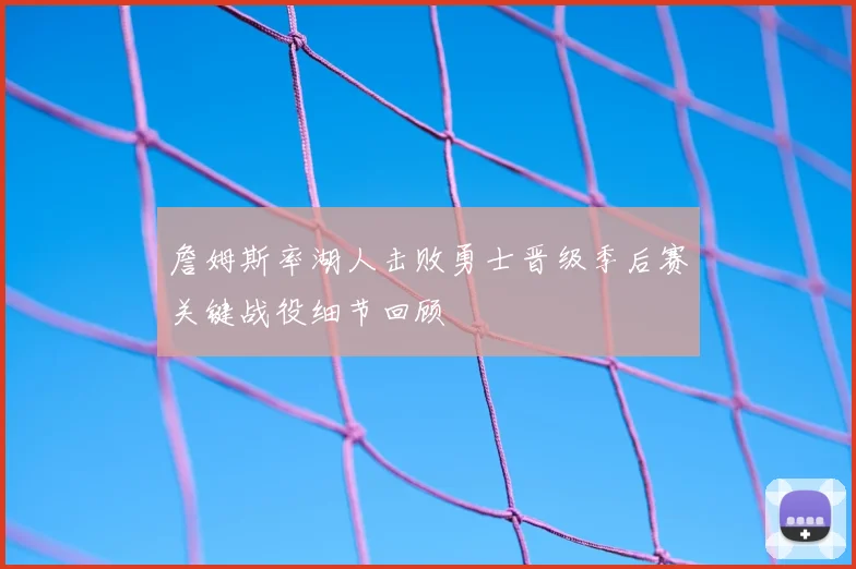 詹姆斯率湖人击败勇士晋级季后赛关键战役细节回顾