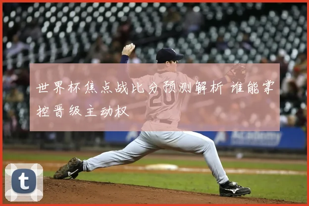 世界杯焦点战比分预测解析 谁能掌控晋级主动权